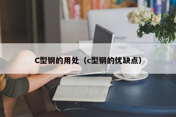 C型鋼的用處（c型鋼的優(yōu)缺點(diǎn)）
